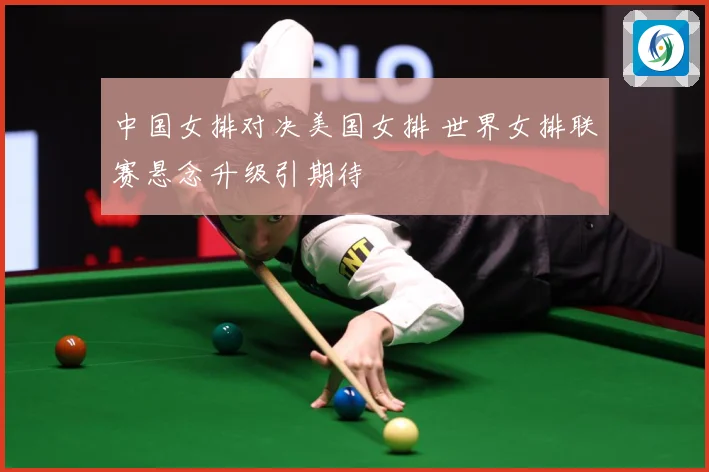 中国女排对决美国女排 世界女排联赛悬念升级引期待