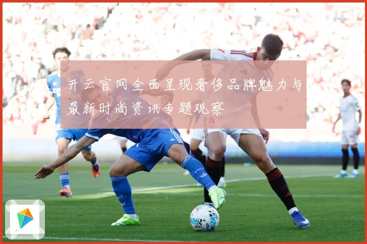 开云官网全面呈现奢侈品牌魅力与最新时尚资讯专题观察