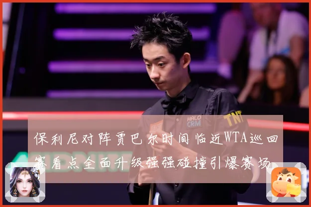 保利尼对阵贾巴尔时间临近WTA巡回赛看点全面升级强强碰撞引爆赛场期待