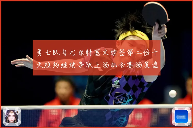 勇士队与尤尔特塞文续签第二份十天短约继续争取上场机会赛场复盘