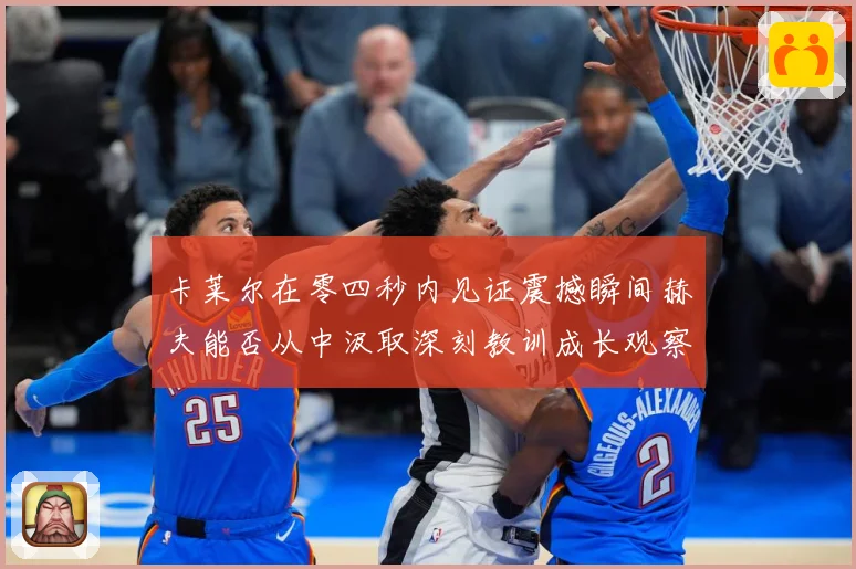 卡莱尔在零四秒内见证震撼瞬间赫夫能否从中汲取深刻教训成长观察