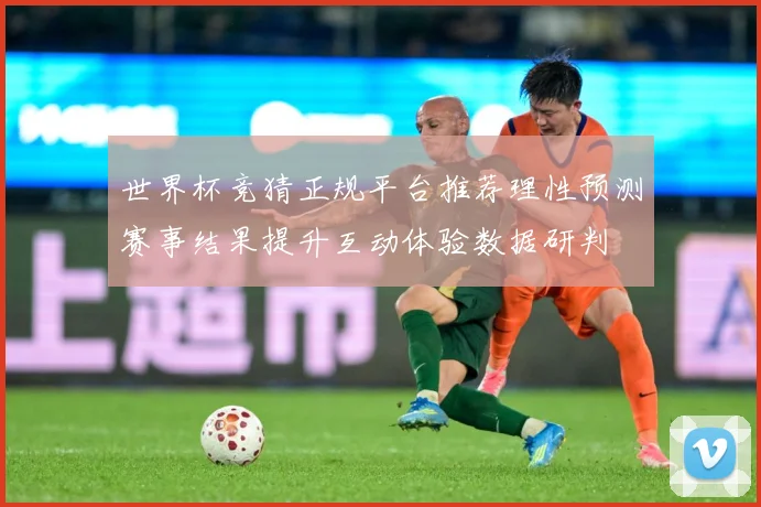 世界杯竞猜正规平台推荐理性预测赛事结果提升互动体验数据研判