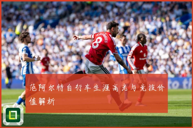 范阿尔特自行车生涯高光与竞技价值解析