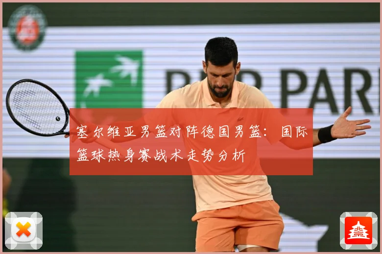 塞尔维亚男篮对阵德国男篮：国际篮球热身赛战术走势分析
