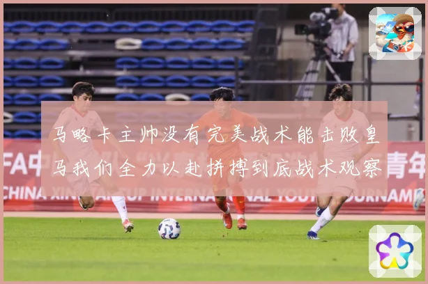 马略卡主帅没有完美战术能击败皇马我们全力以赴拼搏到底战术观察
