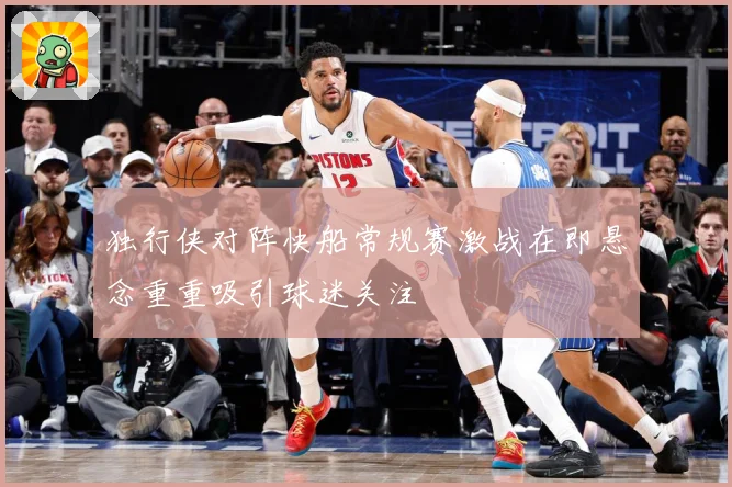 独行侠对阵快船常规赛激战在即悬念重重吸引球迷关注