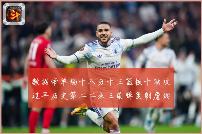数据帝单场十八分十三篮板十助攻追平历史第二二米三前锋复制詹姆赛场复盘