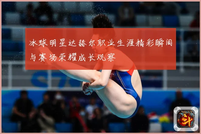 冰球明星达赫尔职业生涯精彩瞬间与赛场荣耀成长观察