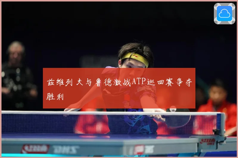兹维列夫与鲁德激战ATP巡回赛争夺胜利