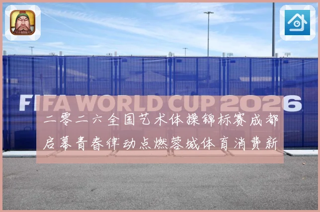 二零二六全国艺术体操锦标赛成都启幕青春律动点燃蓉城体育消费新成长观察
