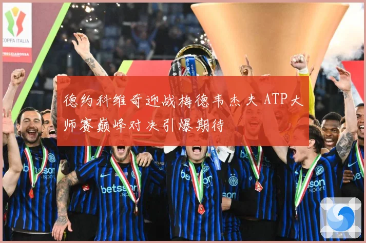 德约科维奇迎战梅德韦杰夫 ATP大师赛巅峰对决引爆期待