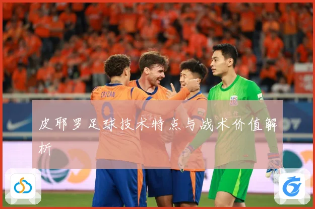 皮耶罗足球技术特点与战术价值解析
