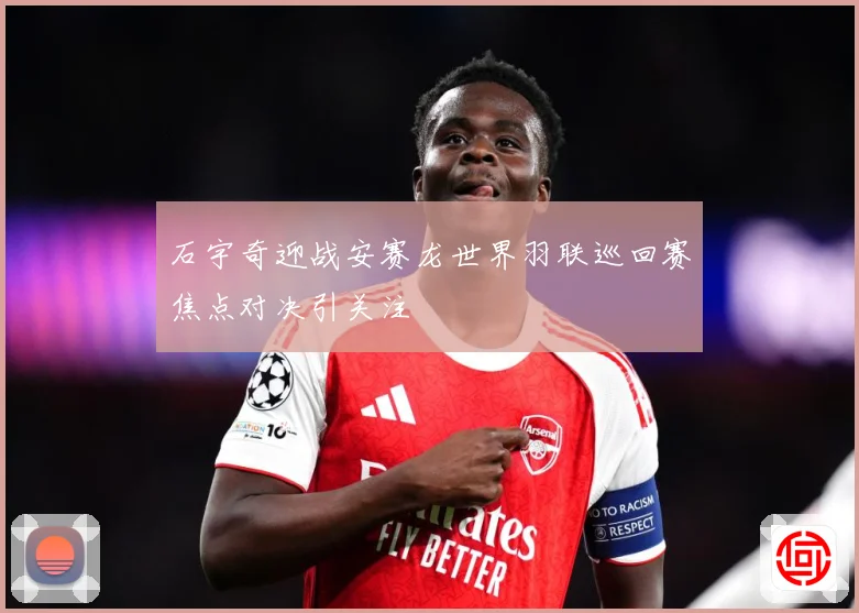 石宇奇迎战安赛龙世界羽联巡回赛焦点对决引关注