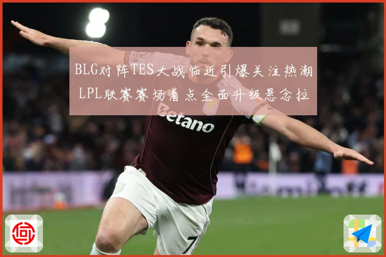 BLG对阵TES大战临近引爆关注热潮 LPL联赛赛场看点全面升级悬念拉满