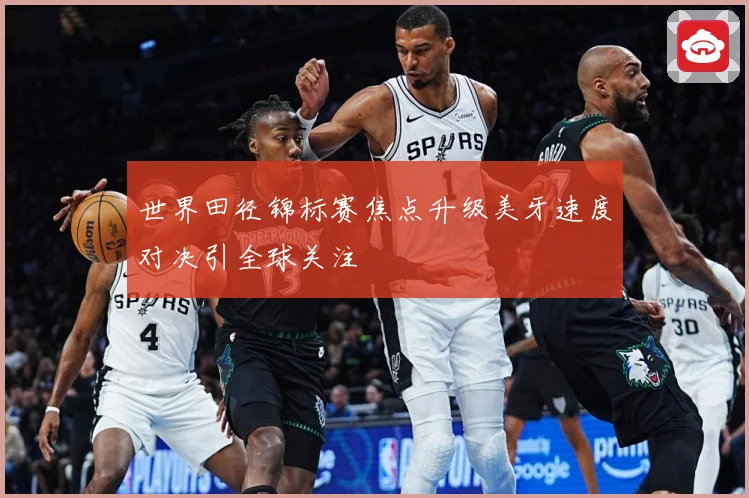 世界田径锦标赛焦点升级美牙速度对决引全球关注