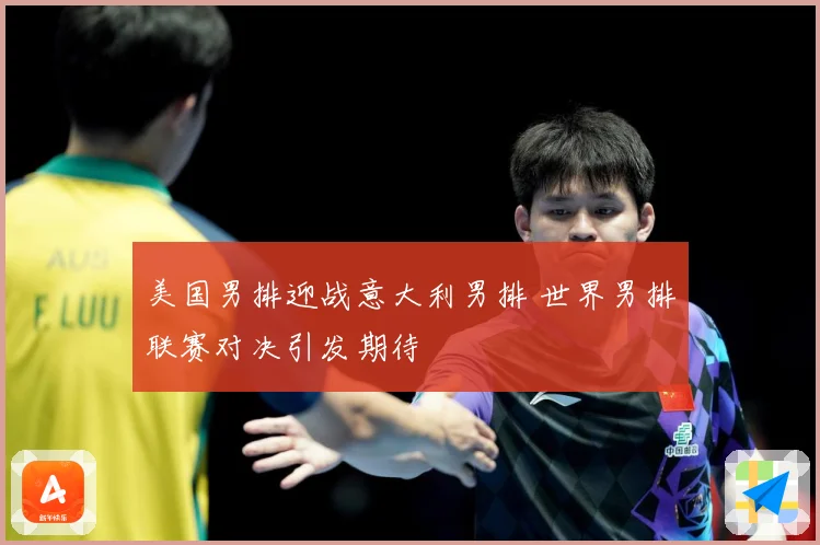 美国男排迎战意大利男排 世界男排联赛对决引发期待