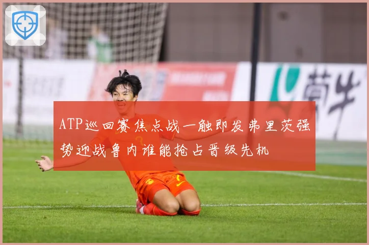 ATP巡回赛焦点战一触即发弗里茨强势迎战鲁内谁能抢占晋级先机