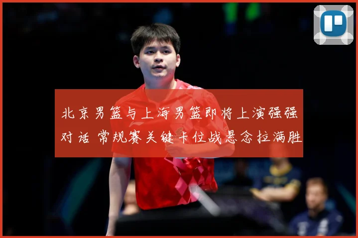 北京男篮与上海男篮即将上演强强对话 常规赛关键卡位战悬念拉满胜负难料