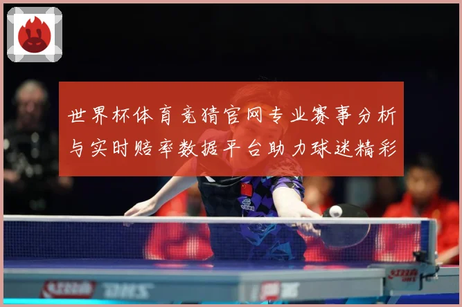 世界杯体育竞猜官网专业赛事分析与实时赔率数据平台助力球迷精彩数据研判