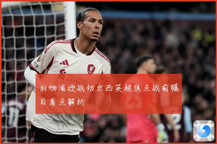 利物浦迎战切尔西英超焦点战前瞩目看点解析