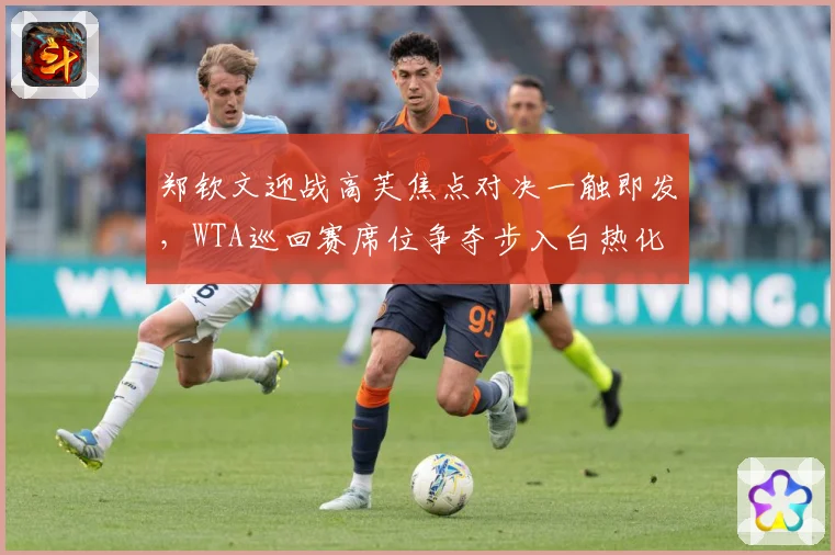 郑钦文迎战高芙焦点对决一触即发，WTA巡回赛席位争夺步入白热化