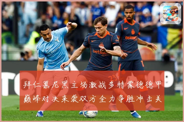 拜仁慕尼黑主场激战多特蒙德德甲巅峰对决来袭双方全力争胜冲击关键三分