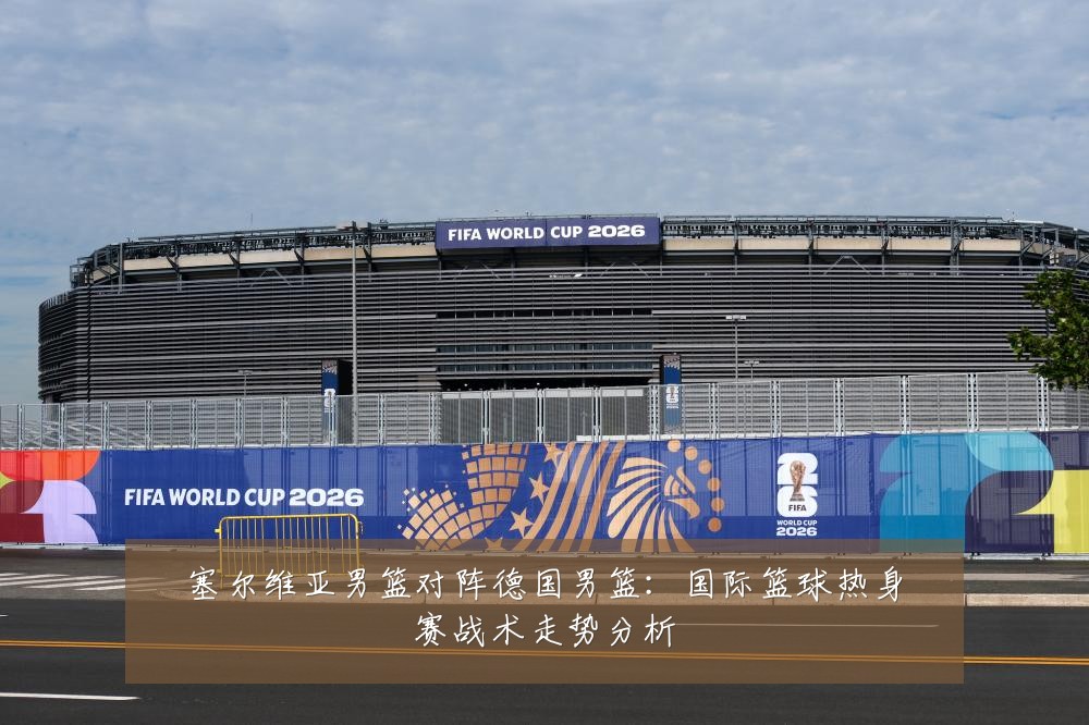 塞尔维亚男篮对阵德国男篮：国际篮球热身赛战术走势分析