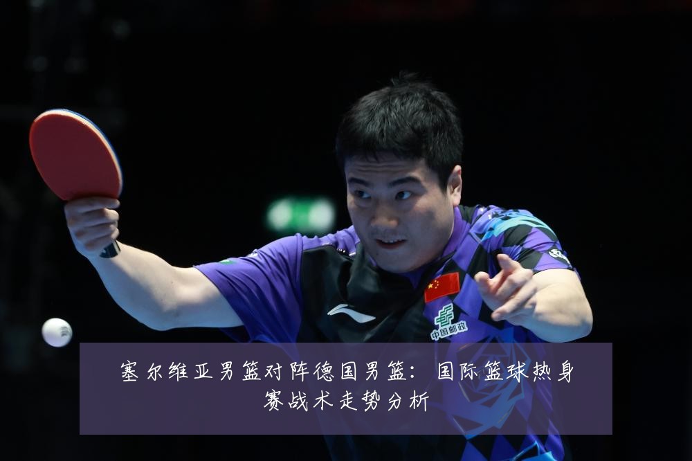 塞尔维亚男篮对阵德国男篮：国际篮球热身赛战术走势分析