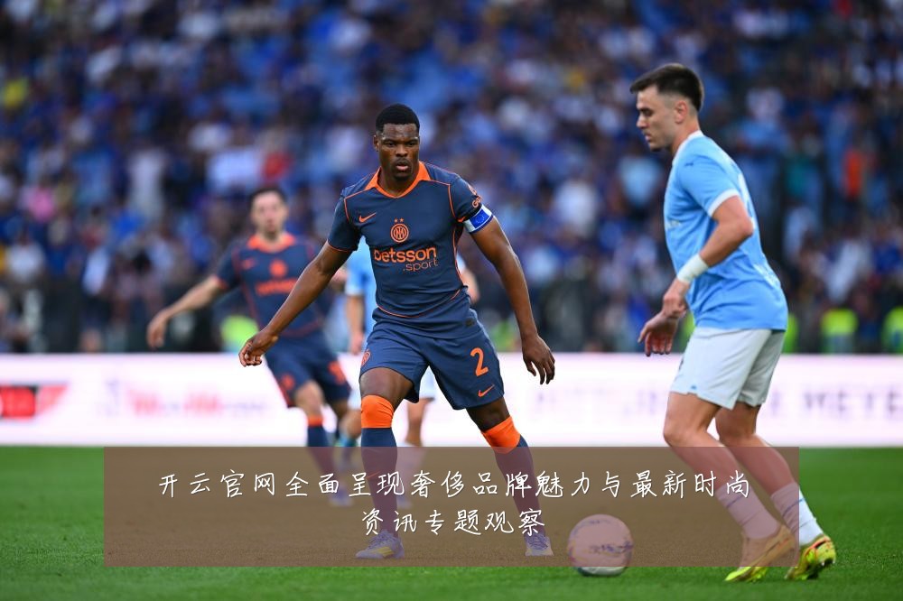 开云官网全面呈现奢侈品牌魅力与最新时尚资讯专题观察
