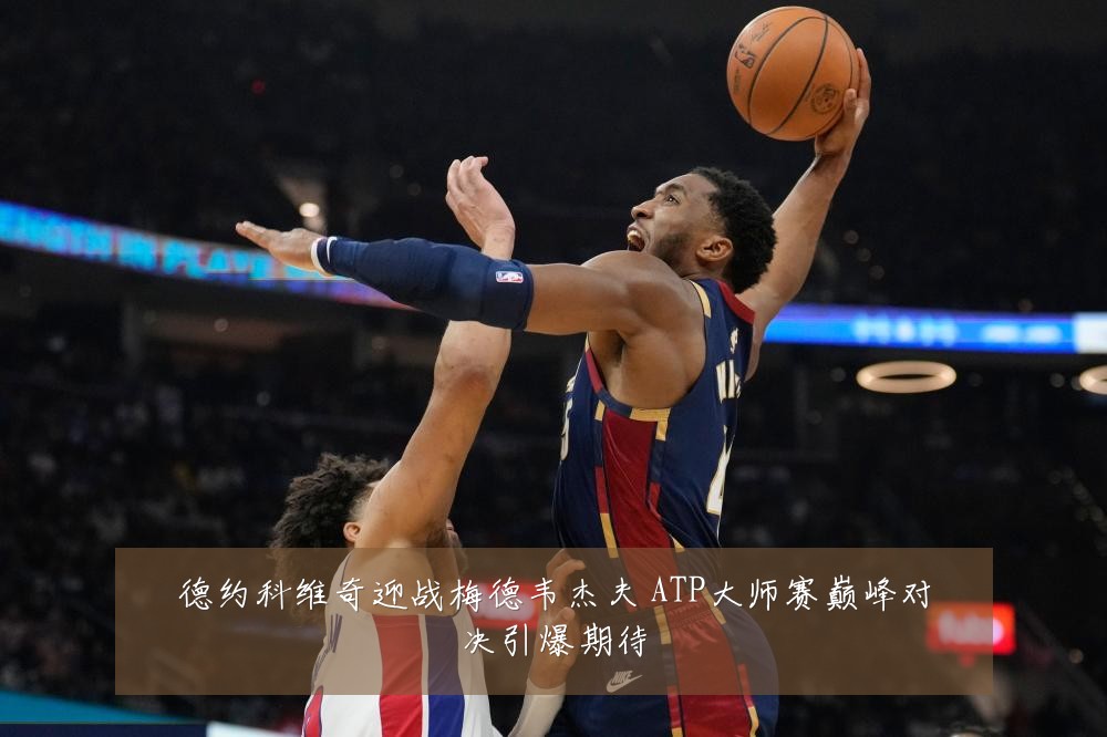 德约科维奇迎战梅德韦杰夫 ATP大师赛巅峰对决引爆期待