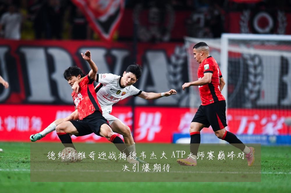 德约科维奇迎战梅德韦杰夫 ATP大师赛巅峰对决引爆期待