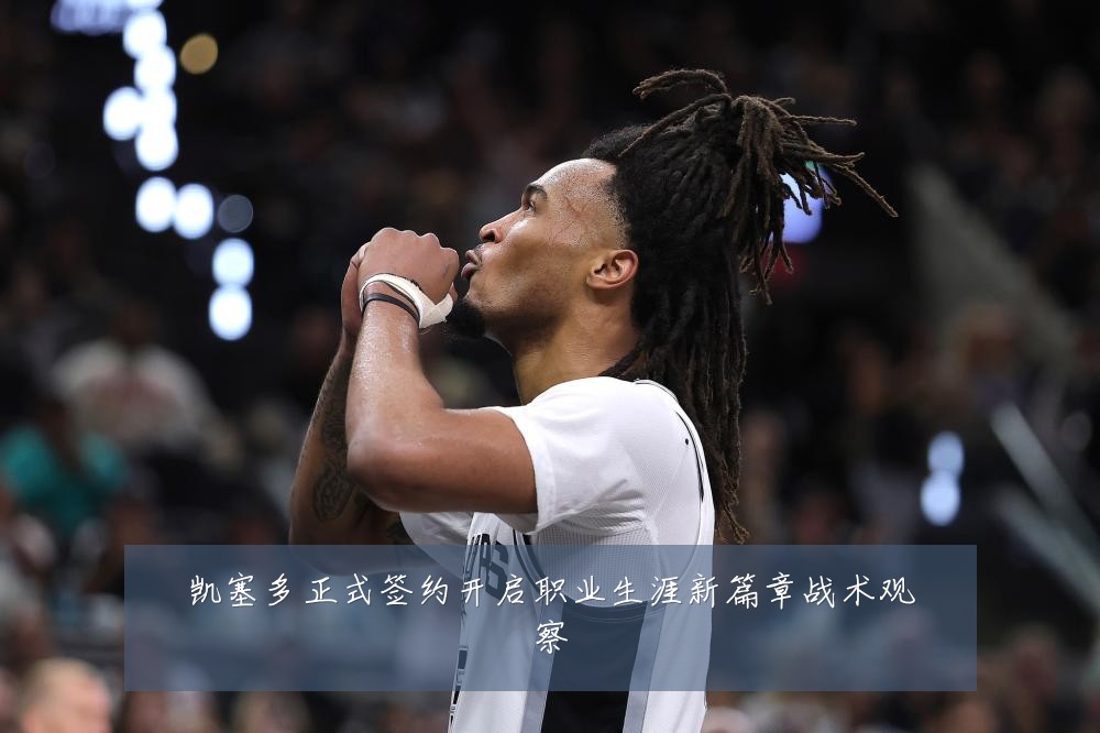 凯塞多正式签约开启职业生涯新篇章战术观察